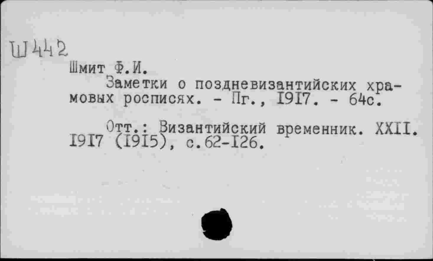 ﻿Шмит Ф.И.
Заметки о поздневизантийских храмовых росписях. - Пг., 1917. - 64с.
Отт.: Византийский временник. XXII.
1917 (1915), с.62-126. F